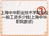 上海中华职业技术学院毕业一般工资多少钱(上海中华职院薪资)