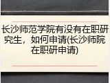 长沙师范学院有没有在职研究生，如何申请(长沙师院在职研申请)