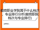 徽商职业学院属于什么档次，专业排行分析(徽商职院档次与专业排行)