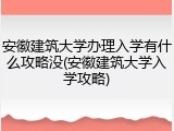 安徽建筑大学办理入学有什么攻略没(安徽建筑大学入学攻略)