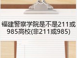 福建警察学院是不是211或985高校(非211或985)