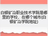 白银矿冶职业技术学院是哪里的学校，在哪个城市(白银矿冶学院地址)