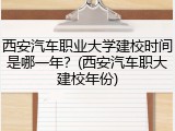 西安汽车职业大学建校时间是哪一年？(西安汽车职大建校年份)