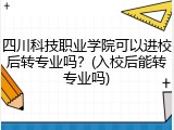 四川科技职业学院可以进校后转专业吗？(入校后能转专业吗)