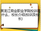 黑龙江商业职业学院校训是什么，校长介绍(校训及校长)