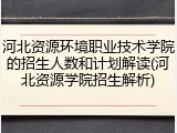 河北资源环境职业技术学院的招生人数和计划解读(河北资源学院招生解析)