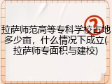 拉萨师范高等专科学校占地多少亩，什么情况下成立(拉萨师专面积与建校)