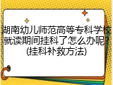 湖南幼儿师范高等专科学校就读期间挂科了怎么办呢？(挂科补救方法)