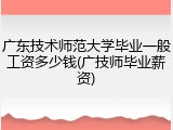 广东技术师范大学毕业一般工资多少钱(广技师毕业薪资)