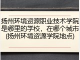 扬州环境资源职业技术学院是哪里的学校，在哪个城市(扬州环境资源学院地点)