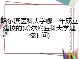 哈尔滨医科大学哪一年成立建校的(哈尔滨医科大学建校时间)