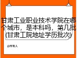 甘肃工业职业技术学院在哪个城市，是本科吗，第几批(甘肃工院地址学历批次)