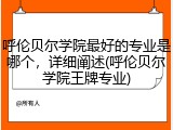 呼伦贝尔学院最好的专业是哪个，详细阐述(呼伦贝尔学院王牌专业)