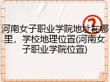 河南女子职业学院地址在哪里，学校地理位置(河南女子职业学院位置)