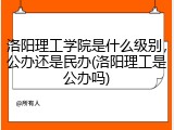 洛阳理工学院是什么级别，公办还是民办(洛阳理工是公办吗)