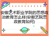安徽艺术职业学院的思想政治教育怎么样(安徽艺院思政教育如何)