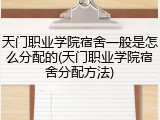 天门职业学院宿舍一般是怎么分配的(天门职业学院宿舍分配方法)