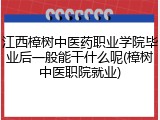 江西樟树中医药职业学院毕业后一般能干什么呢(樟树中医职院就业)