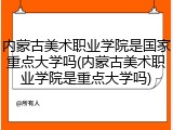 内蒙古美术职业学院是国家重点大学吗(内蒙古美术职业学院是重点大学吗)