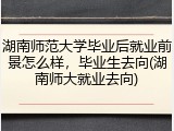 湖南师范大学毕业后就业前景怎么样，毕业生去向(湖南师大就业去向)