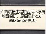 广西质量工程职业技术学院能否保研，原因是什么(广西职院保研原因)