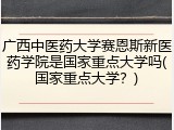 广西中医药大学赛恩斯新医药学院是国家重点大学吗(国家重点大学？)