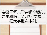 安徽工程大学在哪个城市，是本科吗，第几批(安徽工程大学批次本科)