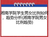 湘南学院学生男女比例如何，趋势分析(湘南学院男女比例趋势)