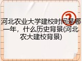 河北农业大学建校时间是哪一年，什么历史背景(河北农大建校背景)