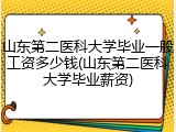 山东第二医科大学毕业一般工资多少钱(山东第二医科大学毕业薪资)
