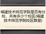 福建技术师范学院是否有分校，共有多少个校区(福建技术师范学院校区数量)