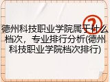 德州科技职业学院属于什么档次，专业排行分析(德州科技职业学院档次排行)