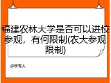 福建农林大学是否可以进校参观，有何限制(农大参观限制)