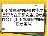 湖南铁路科技职业技术学院是否有在职研究生,报考条件如何(湖南铁科院在职研报考条件)