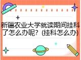 新疆农业大学就读期间挂科了怎么办呢？(挂科怎么办)