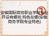 安徽国际商务职业学院专业开设有哪些,特色在哪(安徽商务学院专业特色)