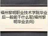 福州黎明职业技术学院毕业后一般能干什么呢(福州黎明毕业去向)