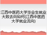 江西中医药大学毕业生就业大致去向如何(江西中医药大学就业流向)