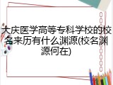 大庆医学高等专科学校的校名来历有什么渊源(校名渊源何在)