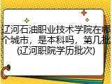 辽河石油职业技术学院在哪个城市，是本科吗，第几批(辽河职院学历批次)