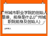 广州城市职业学院的创始人是谁，前身是什么(广州城职院前身及创始人)