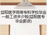 益阳医学高等专科学校毕业一般工资多少钱(益阳医专毕业薪资)