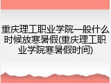 重庆理工职业学院一般什么时候放寒暑假(重庆理工职业学院寒暑假时间)
