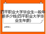 四平职业大学毕业生一般年薪多少钱(四平职业大学毕业生年薪)