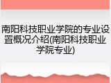 南阳科技职业学院的专业设置概况介绍(南阳科技职业学院专业)