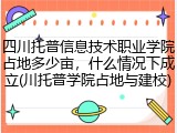 四川托普信息技术职业学院占地多少亩，什么情况下成立(川托普学院占地与建校)