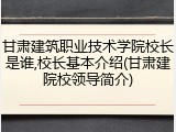 甘肃建筑职业技术学院校长是谁,校长基本介绍(甘肃建院校领导简介)