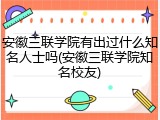 安徽三联学院有出过什么知名人士吗(安徽三联学院知名校友)