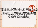 福建林业职业技术学院在读期间怎么申请助学贷款(在校助学贷款申请)