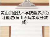 黄山职业技术学院要多少分才能进(黄山职院录取分数线)